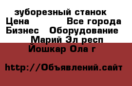 525 зуборезный станок › Цена ­ 1 000 - Все города Бизнес » Оборудование   . Марий Эл респ.,Йошкар-Ола г.